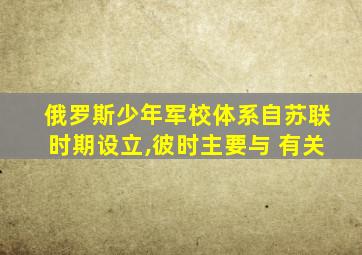 俄罗斯少年军校体系自苏联时期设立,彼时主要与 有关